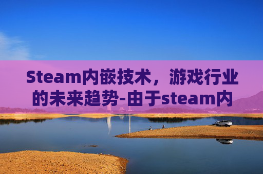 Steam内嵌技术,游戏行业的未来趋势-由于steam内嵌界面设定为关闭 Steam内嵌技术,游戏行业的未来趋势-由于steam内嵌界面设定为关闭