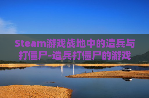 Steam游戏战地中的造兵与打僵尸-造兵打僵尸的游戏 Steam游戏战地中的造兵与打僵尸-造兵打僵尸的游戏