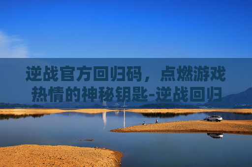 逆战官方回归码,点燃游戏热情的神秘钥匙-逆战回归礼包 逆战官方回归码,点燃游戏热情的神秘钥匙-逆战回归礼包