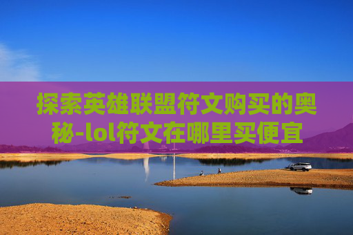 探索英雄联盟符文购买的奥秘-lol符文在哪里买便宜 探索英雄联盟符文购买的奥秘-lol符文在哪里买便宜