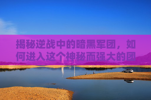 揭秘逆战中的暗黑军团,如何进入这个神秘而强大的团队-逆战的暗黑军团怎么进去 揭秘逆战中的暗黑军团,如何进入这个神秘而强大的团队-逆战的暗黑军团怎么进去