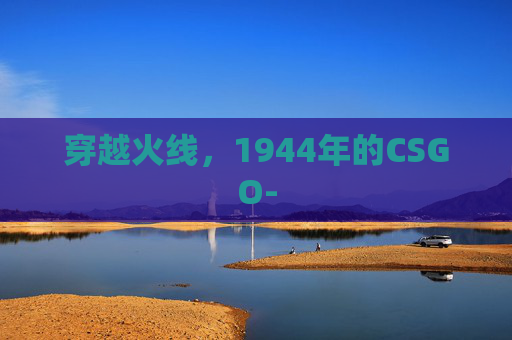 穿越火线,1944年的CSGO- 穿越火线,1944年的CSGO-
