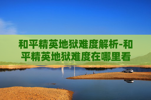 和平精英地狱难度解析-和平精英地狱难度在哪里看
