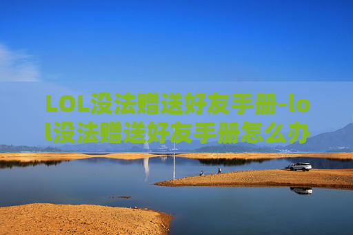 LOL没法赠送好友手册-lol没法赠送好友手册怎么办 LOL没法赠送好友手册-lol没法赠送好友手册怎么办