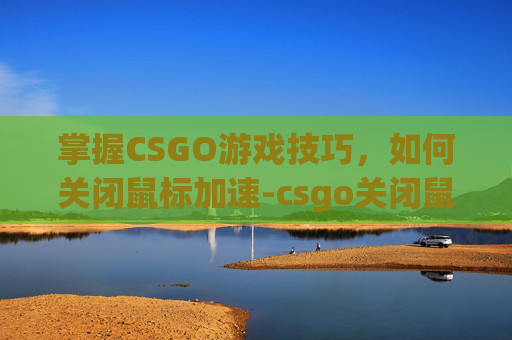 掌握CSGO游戏技巧,如何关闭鼠标加速-csgo关闭鼠标加速 掌握CSGO游戏技巧,如何关闭鼠标加速-csgo关闭鼠标加速