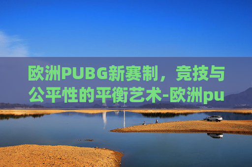 欧洲PUBG新赛制,竞技与公平性的平衡艺术-欧洲pubg联赛 欧洲PUBG新赛制,竞技与公平性的平衡艺术-欧洲pubg联赛