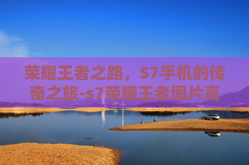 荣耀王者之路,S7手机的传奇之旅-s7荣耀王者图片高清 荣耀王者之路,S7手机的传奇之旅-s7荣耀王者图片高清
