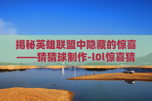 揭秘英雄联盟中隐藏的惊喜——猜猜球制作-l0l惊喜猜猜球自制 揭秘英雄联盟中隐藏的惊喜——猜猜球制作-l0l惊喜猜猜球自制