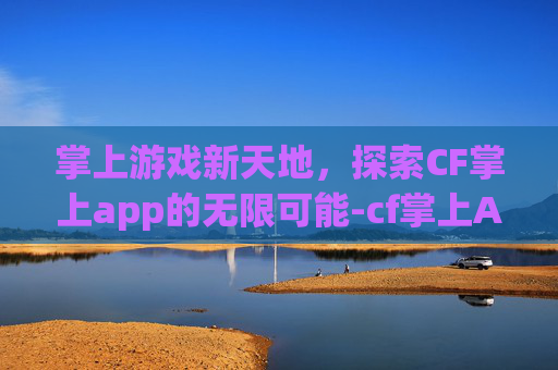 掌上游戏新天地，探索CF掌上app的无限可能-cf掌上App下载