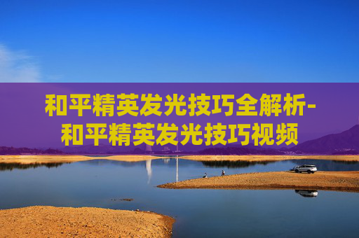 和平精英发光技巧全解析-和平精英发光技巧视频 和平精英发光技巧全解析-和平精英发光技巧视频
