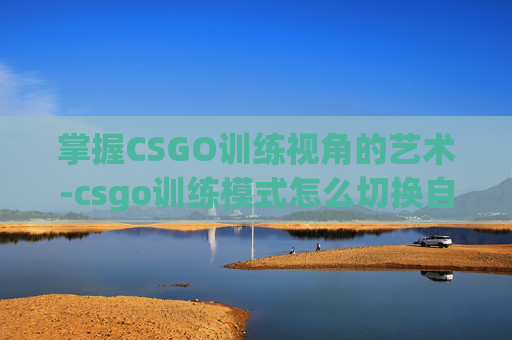 掌握CSGO训练视角的艺术-csgo训练模式怎么切换自由视角