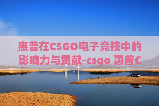 惠普在CSGO电子竞技中的影响力与贡献-csgo 惠普CQ32-107TX