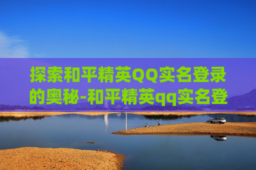 探索和平精英QQ实名登录的奥秘-和平精英qq实名登录怎么解除