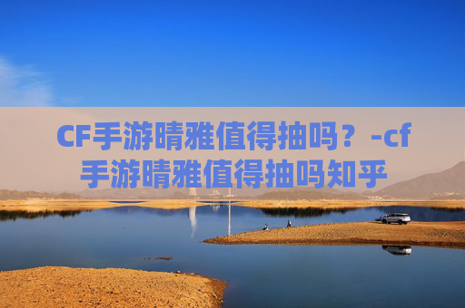 CF手游晴雅值得抽吗?-cf手游晴雅值得抽吗知乎 CF手游晴雅值得抽吗?-cf手游晴雅值得抽吗知乎