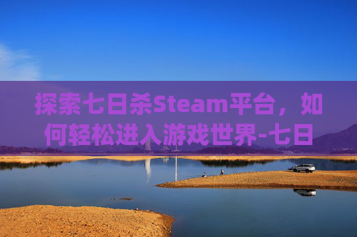 探索七日杀Steam平台,如何轻松进入游戏世界-七日杀steamlogin 探索七日杀Steam平台,如何轻松进入游戏世界-七日杀steamlogin