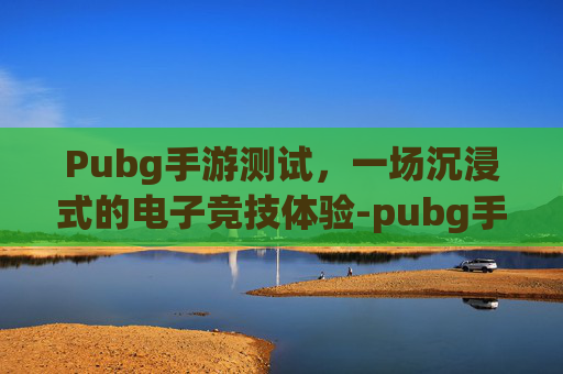 Pubg手游测试,一场沉浸式的电子竞技体验-pubg手游测试服怎么登录 Pubg手游测试,一场沉浸式的电子竞技体验-pubg手游测试服怎么登录
