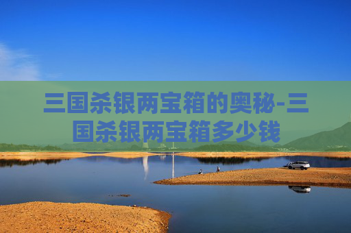 三国杀银两宝箱的奥秘-三国杀银两宝箱多少钱