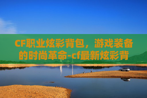 CF职业炫彩背包,游戏装备的时尚革命-cf最新炫彩背包 CF职业炫彩背包,游戏装备的时尚革命-cf最新炫彩背包