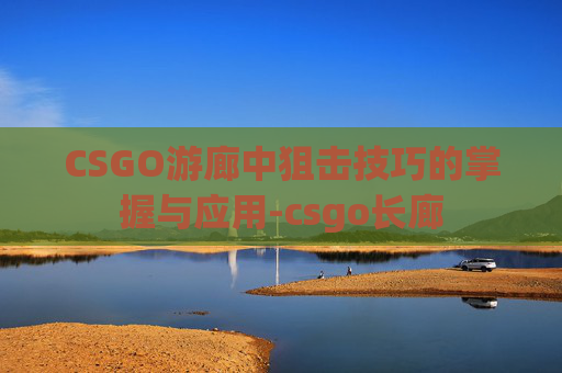 CSGO游廊中狙击技巧的掌握与应用-csgo长廊 CSGO游廊中狙击技巧的掌握与应用-csgo长廊