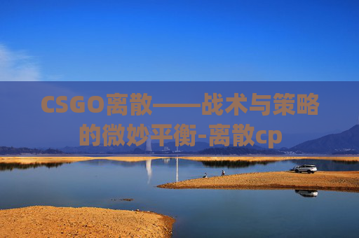 CSGO离散——战术与策略的微妙平衡-离散cp CSGO离散——战术与策略的微妙平衡-离散cp