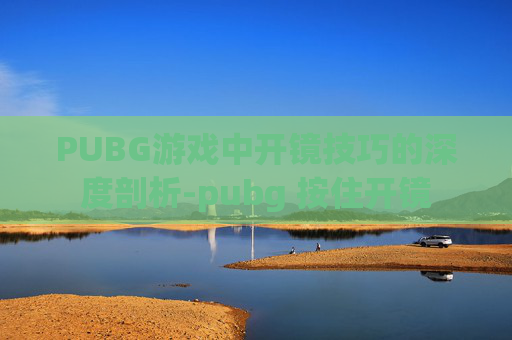PUBG游戏中开镜技巧的深度剖析-pubg 按住开镜 PUBG游戏中开镜技巧的深度剖析-pubg 按住开镜