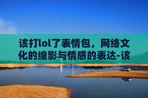 该打lol了表情包,网络文化的缩影与情感的表达-该打lol了表情包图片 该打lol了表情包,网络文化的缩影与情感的表达-该打lol了表情包图片