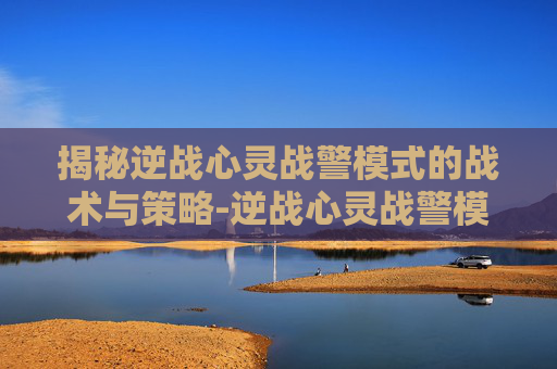 揭秘逆战心灵战警模式的战术与策略-逆战心灵战警模式怎么打开 揭秘逆战心灵战警模式的战术与策略-逆战心灵战警模式怎么打开