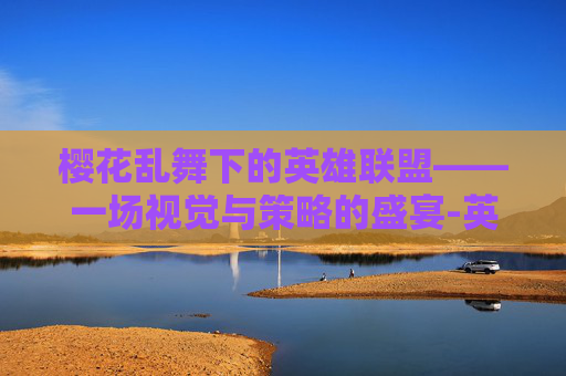 樱花乱舞下的英雄联盟——一场视觉与策略的盛宴-英雄联盟樱花乱舞