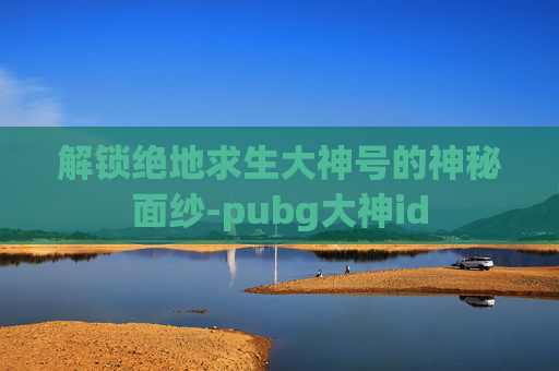 解锁绝地求生大神号的神秘面纱-pubg大神id 解锁绝地求生大神号的神秘面纱-pubg大神id