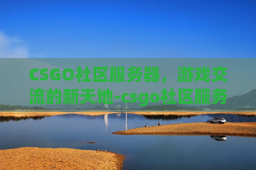 CSGO社区服务器，游戏交流的新天地-csgo社区服务器怎么进