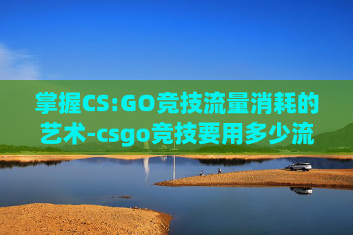 掌握CS:GO竞技流量消耗的艺术-csgo竞技要用多少流量才能玩 掌握CS:GO竞技流量消耗的艺术-csgo竞技要用多少流量才能玩