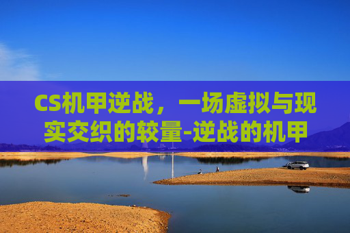 CS机甲逆战,一场虚拟与现实交织的较量-逆战的机甲打机甲模式叫什么 CS机甲逆战,一场虚拟与现实交织的较量-逆战的机甲打机甲模式叫什么