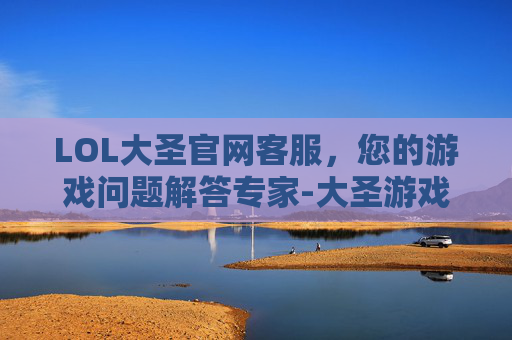 LOL大圣官网客服,您的游戏问题解答专家-大圣游戏客服 LOL大圣官网客服,您的游戏问题解答专家-大圣游戏客服