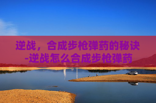 逆战，合成步枪弹药的秘诀-逆战怎么合成步枪弹药