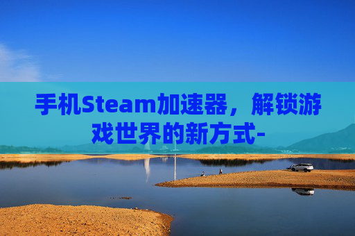 手机Steam加速器,解锁游戏世界的新方式- 手机Steam加速器,解锁游戏世界的新方式-