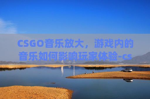 CSGO音乐放大，游戏内的音乐如何影响玩家体验-csgo音乐太大