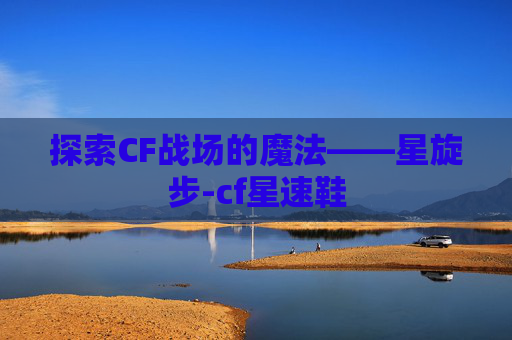 探索CF战场的魔法——星旋步-cf星速鞋 探索CF战场的魔法——星旋步-cf星速鞋