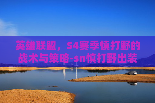 英雄联盟,S4赛季慎打野的战术与策略-sn慎打野出装 英雄联盟,S4赛季慎打野的战术与策略-sn慎打野出装