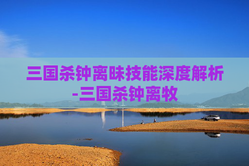 三国杀钟离昧技能深度解析-三国杀钟离牧 三国杀钟离昧技能深度解析-三国杀钟离牧