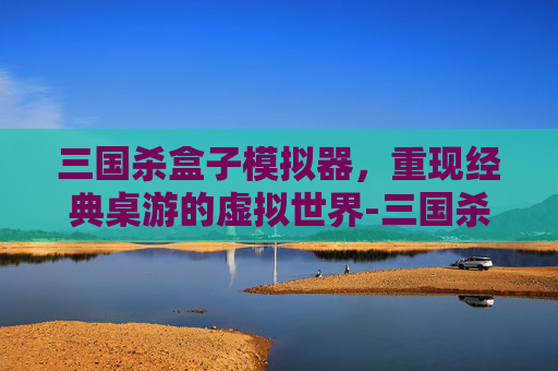 三国杀盒子模拟器,重现经典桌游的虚拟世界-三国杀盒子模拟器下载 三国杀盒子模拟器,重现经典桌游的虚拟世界-三国杀盒子模拟器下载
