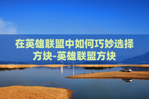 在英雄联盟中如何巧妙选择方块-英雄联盟方块 在英雄联盟中如何巧妙选择方块-英雄联盟方块