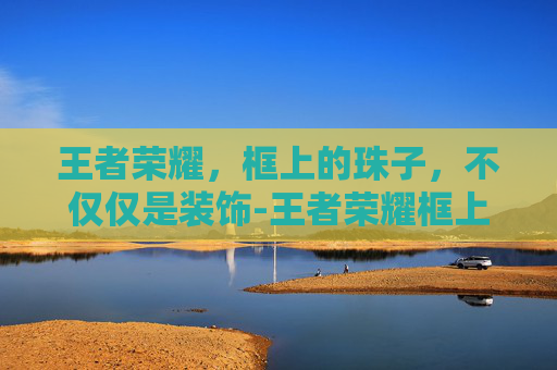 王者荣耀,框上的珠子,不仅仅是装饰-王者荣耀框上的珠子是什么 王者荣耀,框上的珠子,不仅仅是装饰-王者荣耀框上的珠子是什么