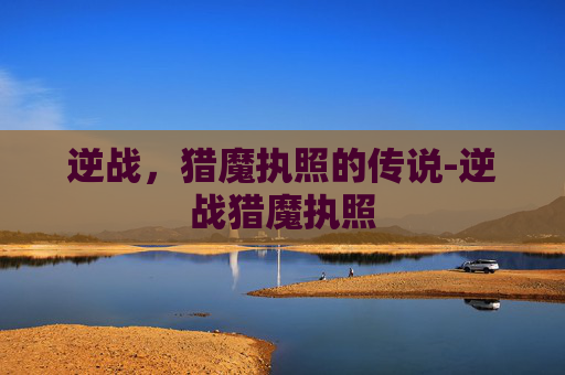 逆战,猎魔执照的传说-逆战猎魔执照 逆战,猎魔执照的传说-逆战猎魔执照