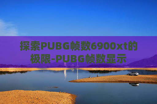 探索PUBG帧数6900xt的极限-PUBG帧数显示 探索PUBG帧数6900xt的极限-PUBG帧数显示