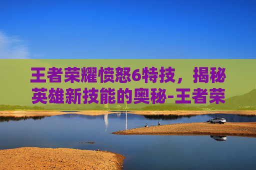王者荣耀愤怒6特技，揭秘英雄新技能的奥秘-王者荣耀愤怒6特技是什么