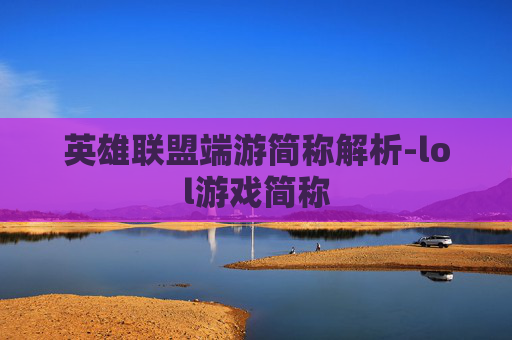 英雄联盟端游简称解析-lol游戏简称