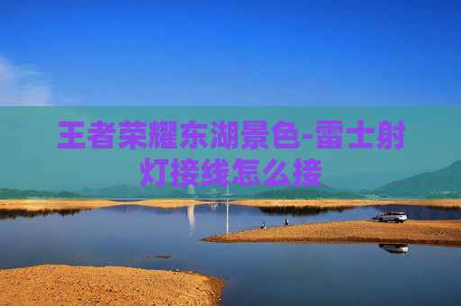 王者荣耀东湖景色-雷士射灯接线怎么接 王者荣耀东湖景色-雷士射灯接线怎么接