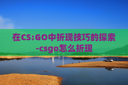 在CS:GO中折现技巧的探索-csgo怎么折现 在CS:GO中折现技巧的探索-csgo怎么折现