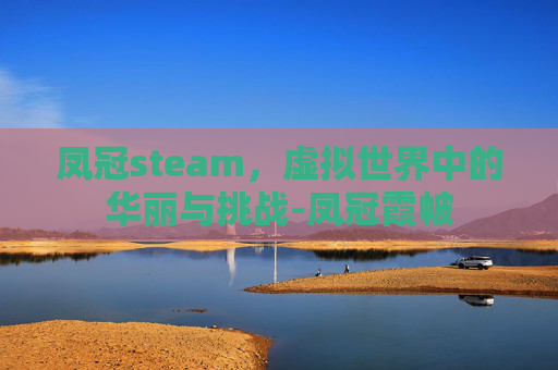 凤冠steam,虚拟世界中的华丽与挑战-凤冠霞帔 凤冠steam,虚拟世界中的华丽与挑战-凤冠霞帔