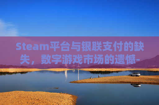 Steam平台与银联支付的缺失,数字游戏市场的遗憾-steam没有银联支付 Steam平台与银联支付的缺失,数字游戏市场的遗憾-steam没有银联支付